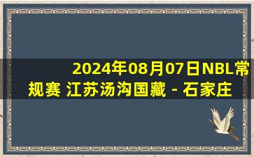 2024年08月07日NBL常规赛 江苏汤沟国藏 - 石家庄翔蓝 全场录像